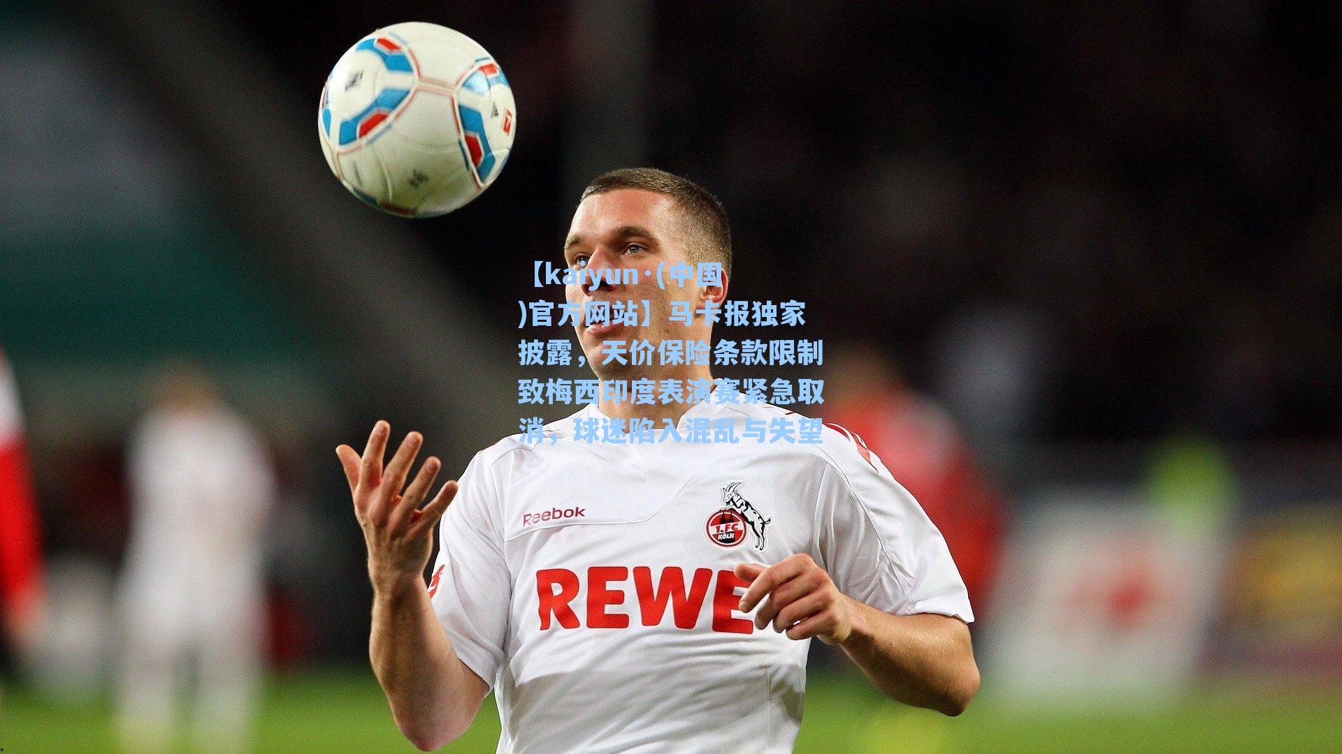 【kaiyun·(中国)官方网站】马卡报独家披露，天价保险条款限制致梅西印度表演赛紧急取消，球迷陷入混乱与失望