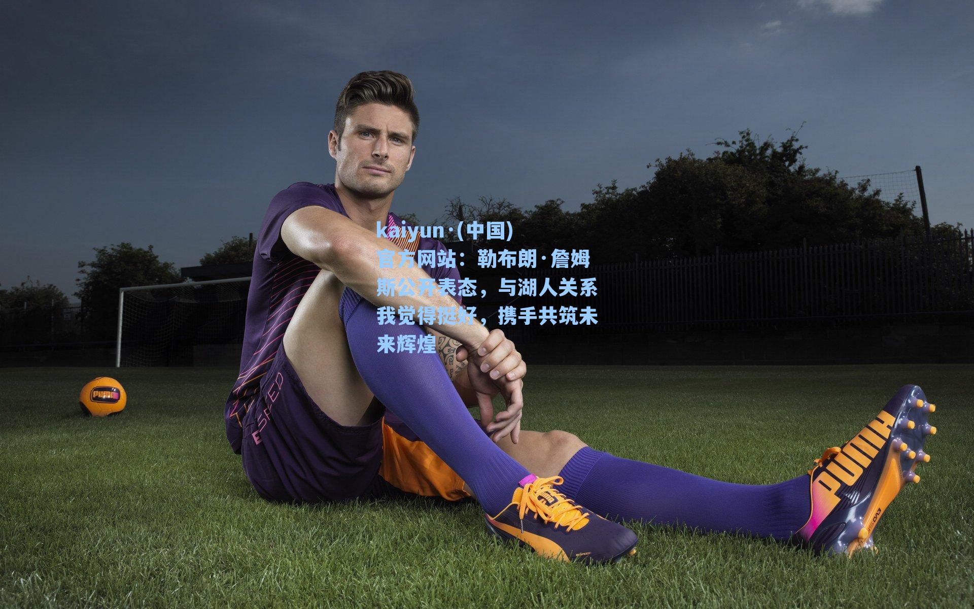 kaiyun·(中国)官方网站：勒布朗·詹姆斯公开表态，与湖人关系我觉得挺好，携手共筑未来辉煌