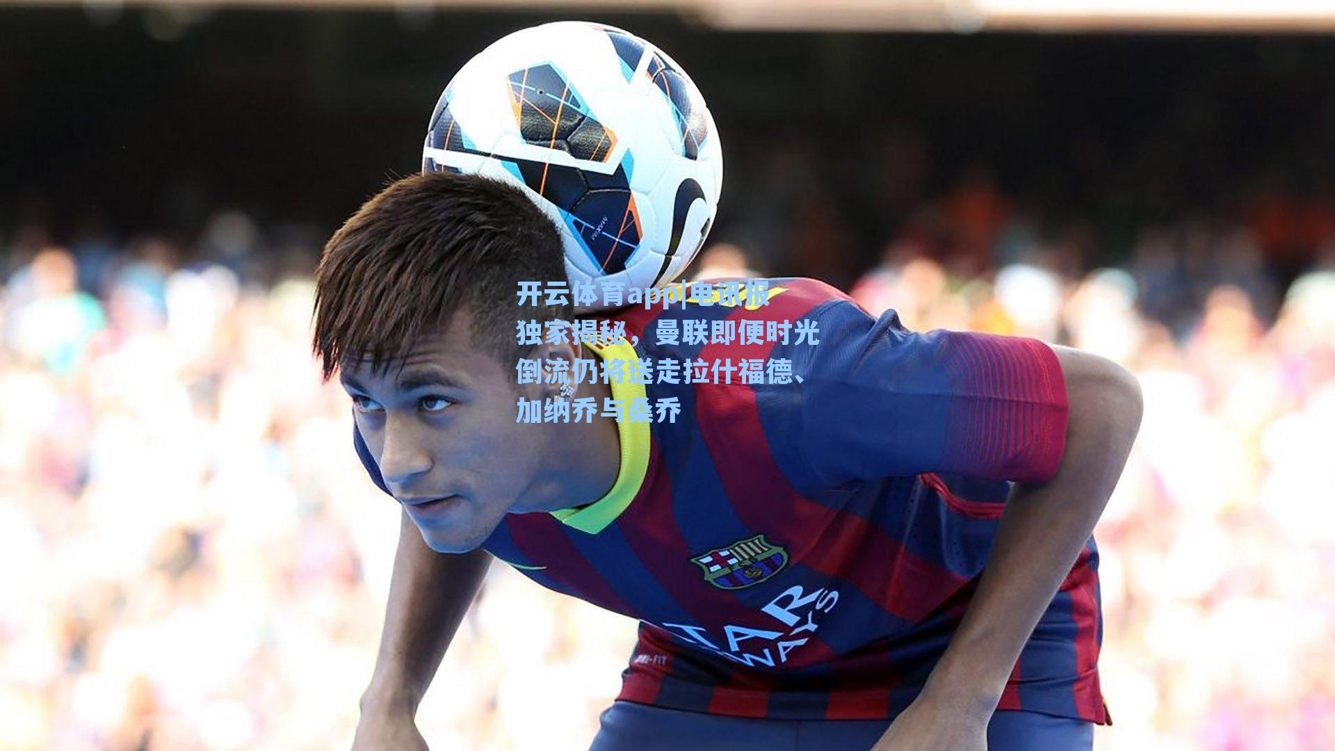 开云体育app|电讯报独家揭秘，曼联即便时光倒流仍将送走拉什福德、加纳乔与桑乔