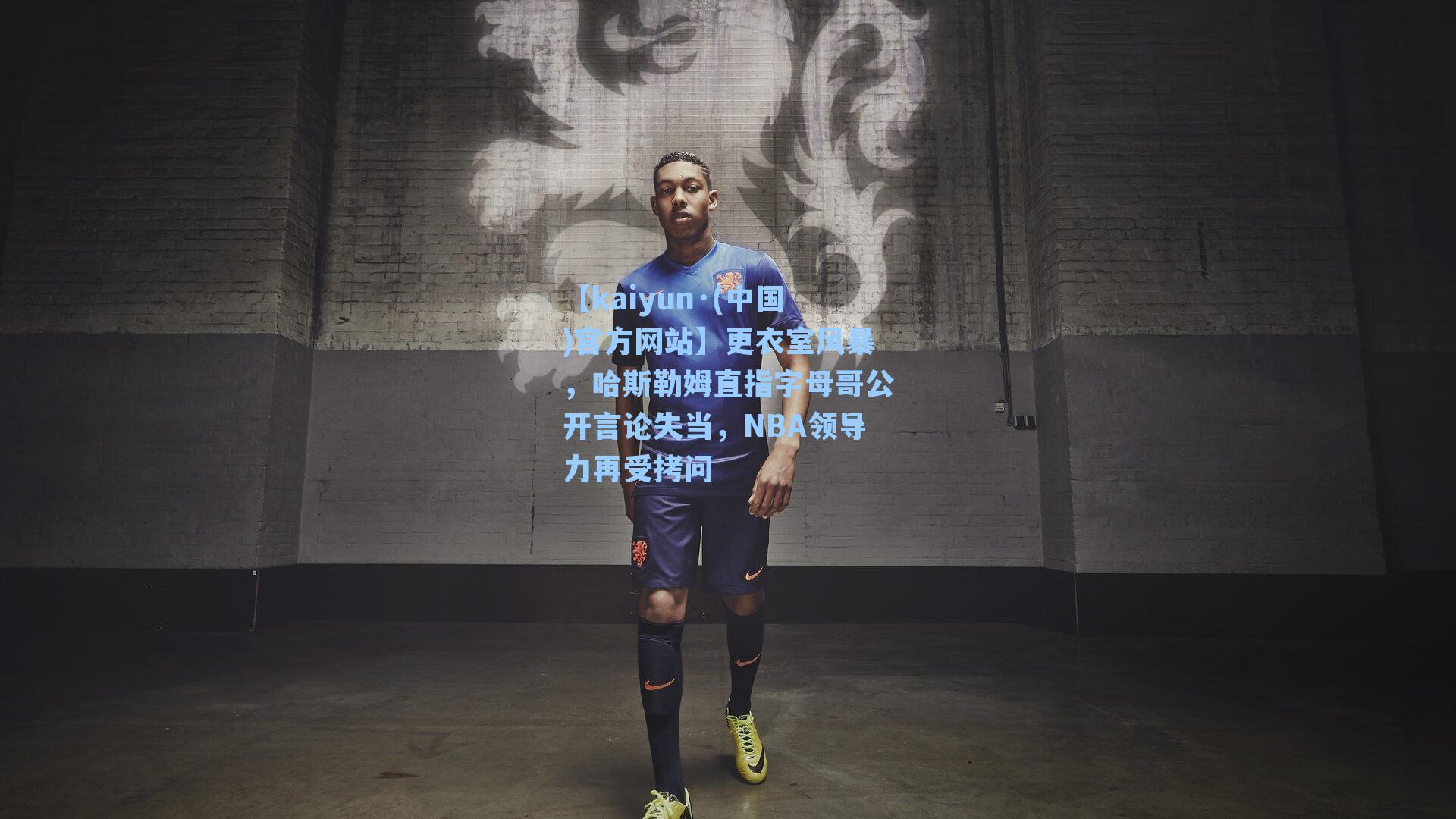 【kaiyun·(中国)官方网站】更衣室风暴，哈斯勒姆直指字母哥公开言论失当，NBA领导力再受拷问