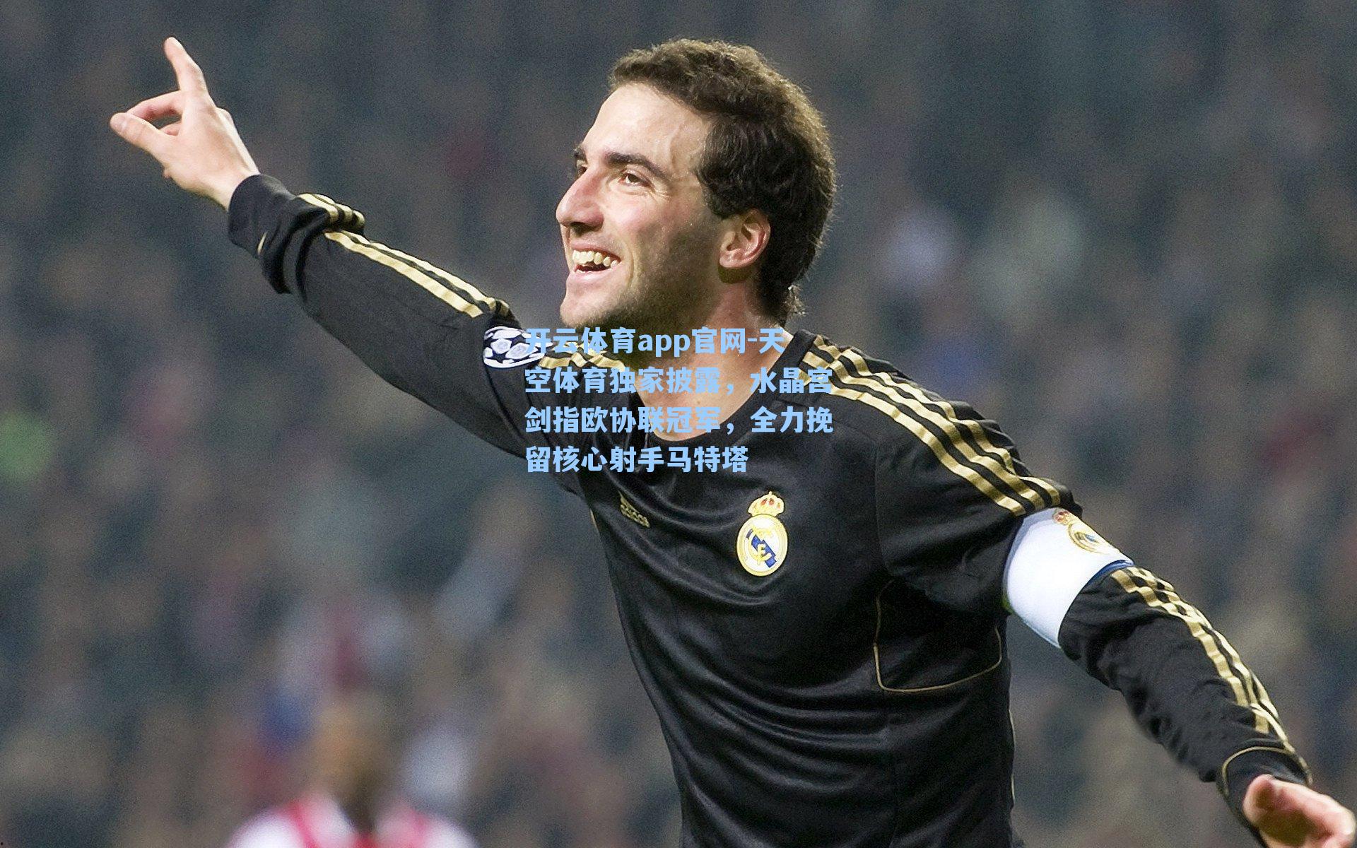 开云体育app官网-天空体育独家披露，水晶宫剑指欧协联冠军，全力挽留核心射手马特塔