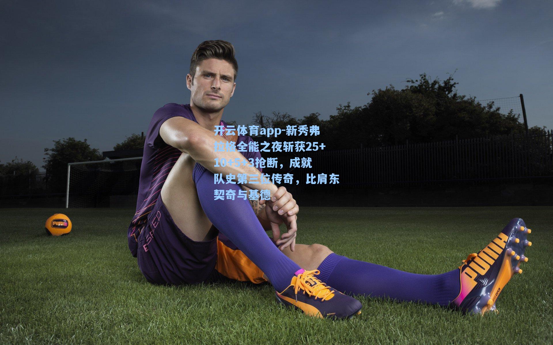 开云体育app-新秀弗拉格全能之夜斩获25+10+5+3抢断，成就队史第三位传奇，比肩东契奇与基德