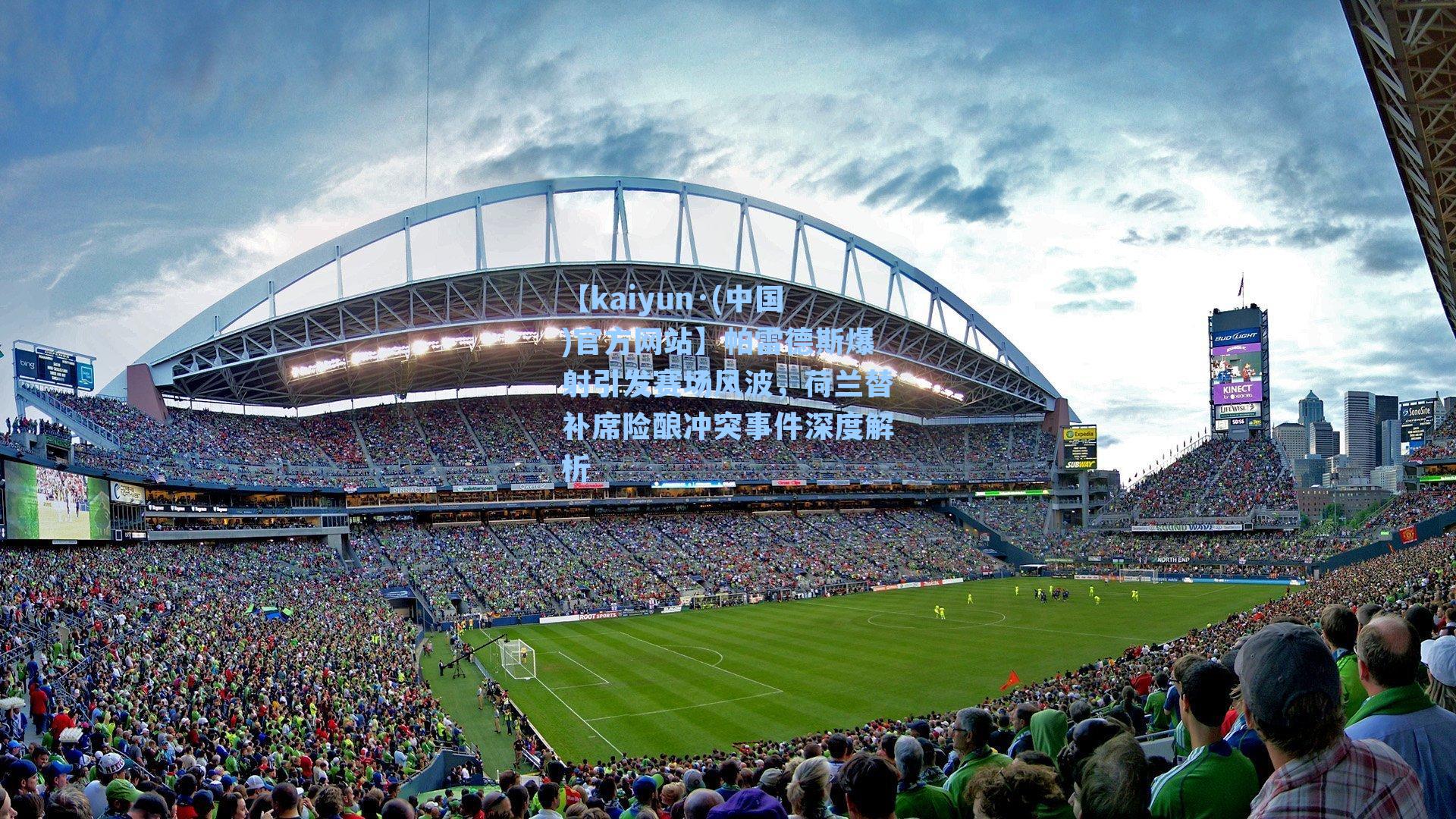 帕雷德斯爆射引发赛场风波，荷兰替补席险酿冲突事件深度解析