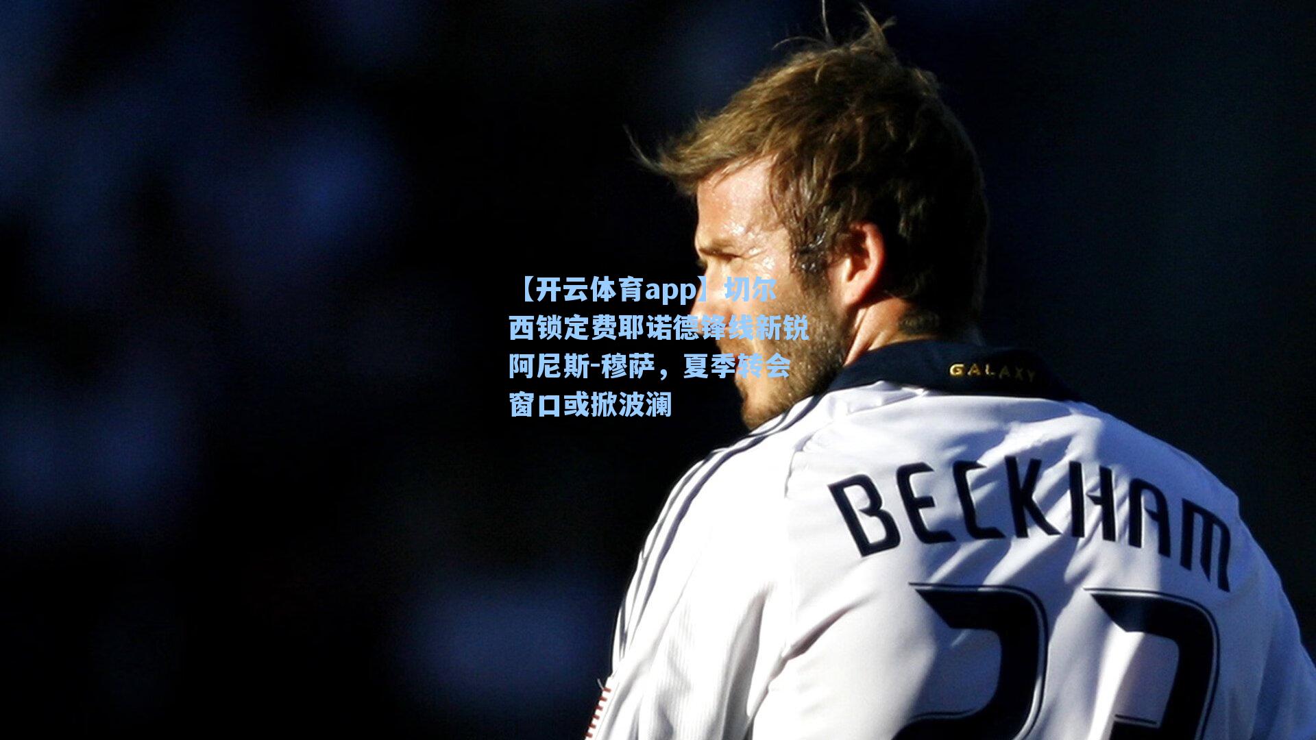 切尔西锁定费耶诺德锋线新锐阿尼斯-穆萨，夏季转会窗口或掀波澜